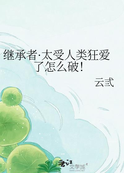 继承者·太受人类狂爱了怎么破!
